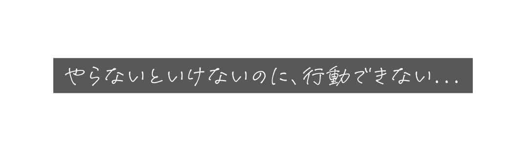 やらないといけないのに 行動できない